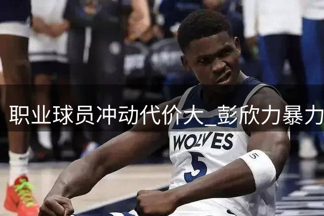 职业球员冲动代价大 彭欣力暴力行为遭禁赛4场处